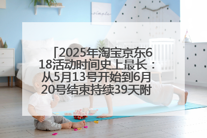 2025年淘宝京东618活动时间史上最长：从5月13号开始到6月20号结束持续39天附详细时间表一览