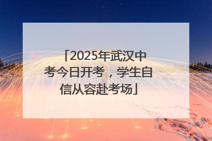 2025年武汉中考今日开考，学生自信从容赴考场