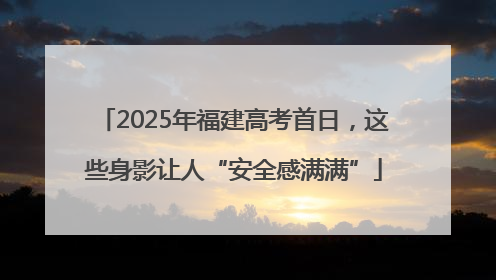 2025年福建高考首日，这些身影让人“安全感满满”