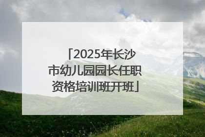 2025年长沙市幼儿园园长任职资格培训班开班