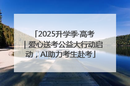 2025升学季·高考｜爱心送考公益大行动启动，AI助力考生赴考