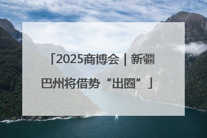 2025商博会｜新疆巴州将借势“出圈”