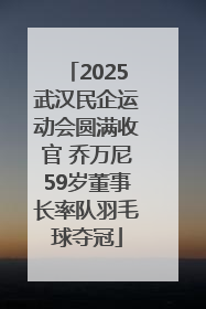 2025武汉民企运动会圆满收官 乔万尼59岁董事长率队羽毛球夺冠