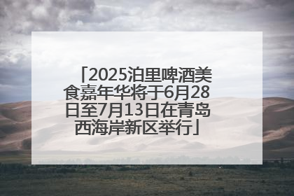 2025泊里啤酒美食嘉年华将于6月28日至7月13日在青岛西海岸新区举行