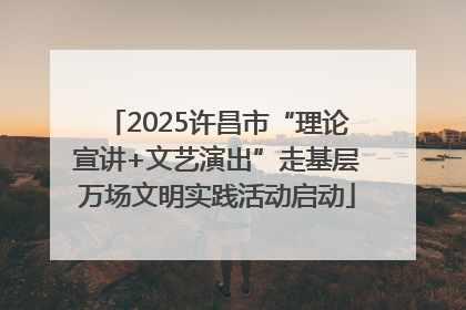 2025许昌市“理论宣讲+文艺演出”走基层万场文明实践活动启动