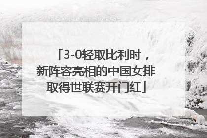 3-0轻取比利时，新阵容亮相的中国女排取得世联赛开门红