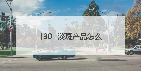30+淡斑产品怎么选？大户分享：国家唯一认证的祛斑产品