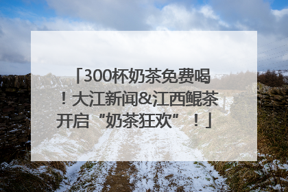 300杯奶茶免费喝！大江新闻&江西鲲茶开启“奶茶狂欢”！