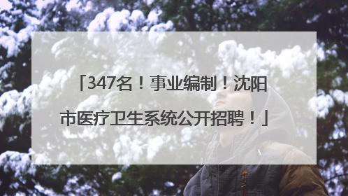 347名！事业编制！沈阳市医疗卫生系统公开招聘！