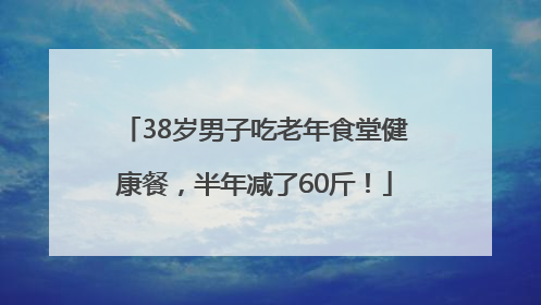 38岁男子吃老年食堂健康餐，半年减了60斤！