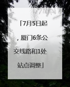 7月5日起，厦门6条公交线路和1处站点调整