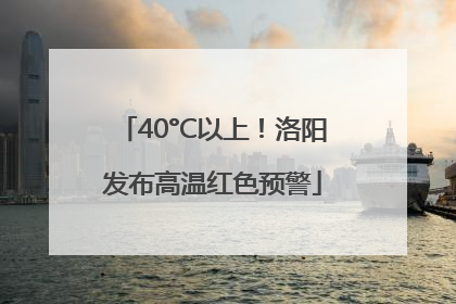 40°C以上！洛阳发布高温红色预警