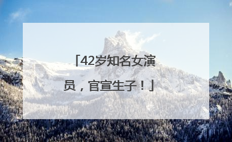 42岁知名女演员，官宣生子！