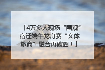 4万多人现场“围观” 宿迁端午龙舟赛“文体旅商”融合再破圈！