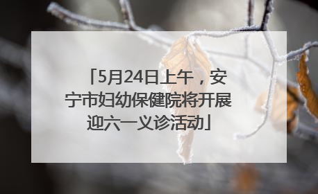 5月24日上午，安宁市妇幼保健院将开展迎六一义诊活动