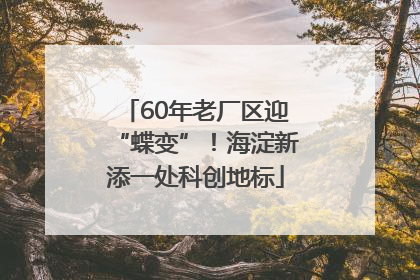60年老厂区迎“蝶变”！海淀新添一处科创地标