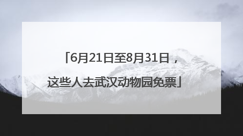 6月21日至8月31日，这些人去武汉动物园免票