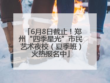 6月8日截止！郑州“四季星光”市民艺术夜校（夏季班）火热报名中