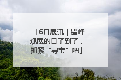 6月展讯｜错峰观展的日子到了，抓紧“寻宝”吧
