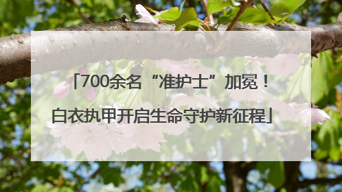 700余名“准护士”加冕！白衣执甲开启生命守护新征程