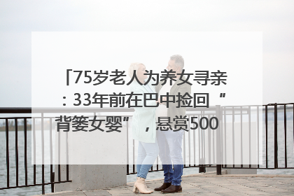 75岁老人为养女寻亲：33年前在巴中捡回“背篓女婴”，悬赏5000元征线索｜红星寻人