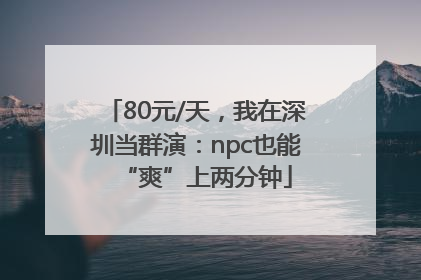 80元/天，我在深圳当群演：npc也能“爽”上两分钟