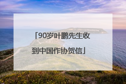 90岁叶鹏先生收到中国作协贺信