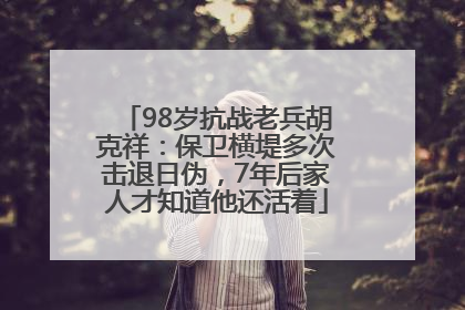 98岁抗战老兵胡克祥：保卫横堤多次击退日伪，7年后家人才知道他还活着