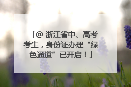 @ 浙江省中、高考考生，身份证办理“绿色通道”已开启！