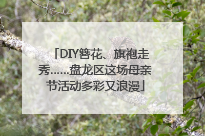 DIY簪花、旗袍走秀……盘龙区这场母亲节活动多彩又浪漫