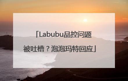Labubu品控问题被吐槽？泡泡玛特回应
