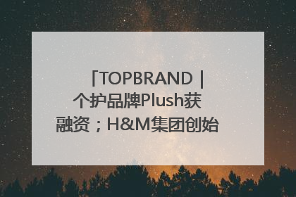 TOPBRAND｜个护品牌Plush获融资；H&M集团创始家族收购股权；滴滴重返巴西外卖市场；香奈儿推出循环材料中心